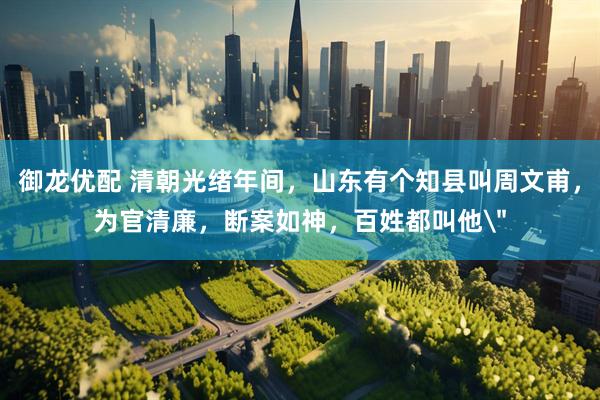 御龙优配 清朝光绪年间，山东有个知县叫周文甫，为官清廉，断案如神，百姓都叫他