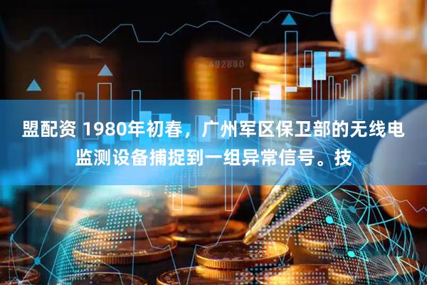 盟配资 1980年初春，广州军区保卫部的无线电监测设备捕捉到一组异常信号。技