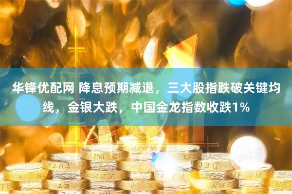 华锋优配网 降息预期减退，三大股指跌破关键均线，金银大跌，中国金龙指数收跌1%
