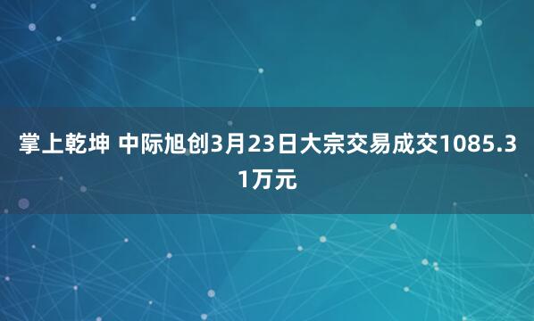 掌上乾坤 中际旭创3月23日大宗交易成交1085.31万元