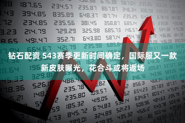 钻石配资 S43赛季更新时间确定，国际服又一款新皮肤曝光，花合斗或将返场