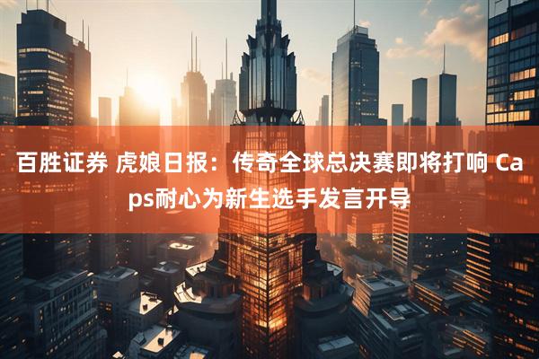 百胜证券 虎娘日报：传奇全球总决赛即将打响 Caps耐心为新生选手发言开导