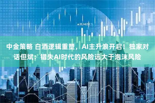 中金策略 白酒逻辑重塑，AI主升浪开启！独家对话但斌：错失AI时代的风险远大于泡沫风险