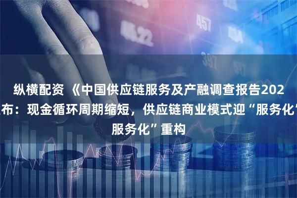 纵横配资 《中国供应链服务及产融调查报告2026》发布：现金循环周期缩短，供应链商业模式迎“服务化”重构
