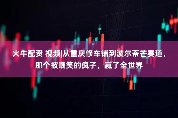 火牛配资 视频|从重庆修车铺到波尔蒂芒赛道，那个被嘲笑的疯子，赢了全世界