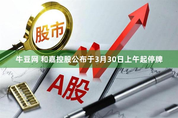 牛豆网 和嘉控股公布于3月30日上午起停牌