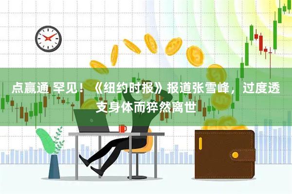 点赢通 罕见！《纽约时报》报道张雪峰，过度透支身体而猝然离世
