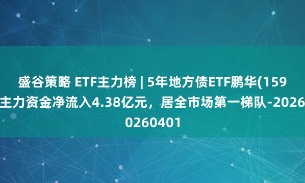 盛谷策略 ETF主力榜 | 5年地方债ETF鹏华(159972)主力资金净流入4.38亿元，居全市场第一梯队-20260401