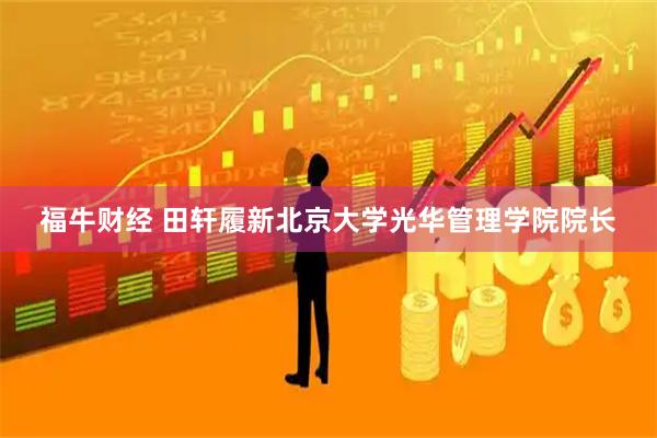 福牛财经 田轩履新北京大学光华管理学院院长