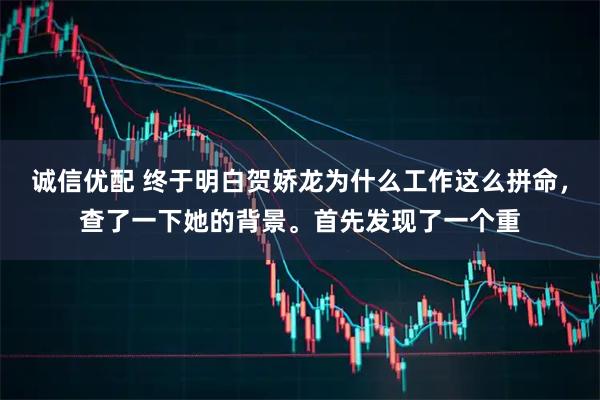 诚信优配 终于明白贺娇龙为什么工作这么拼命,查了一下她的背景。首先发现了一个重