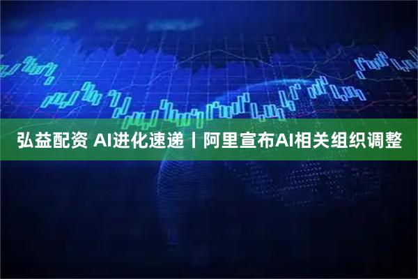弘益配资 AI进化速递丨阿里宣布AI相关组织调整