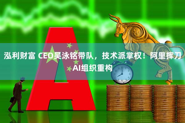 泓利财富 CEO吴泳铭带队，技术派掌权！阿里挥刀AI组织重构