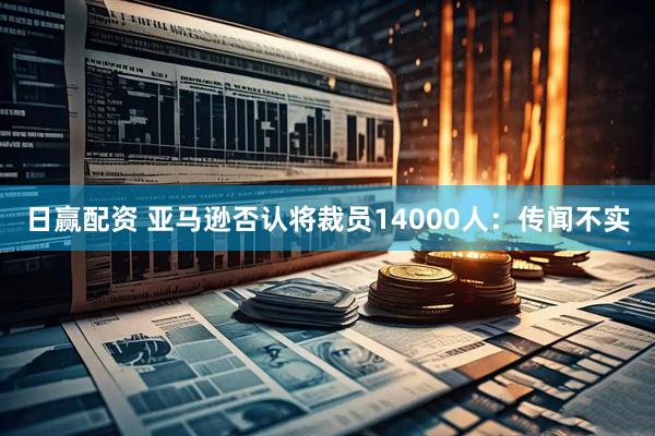 日赢配资 亚马逊否认将裁员14000人：传闻不实