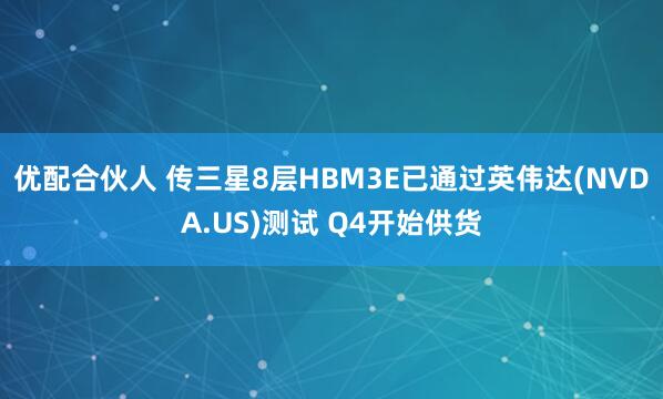 优配合伙人 传三星8层HBM3E已通过英伟达(NVDA.US)测试 Q4开始供货