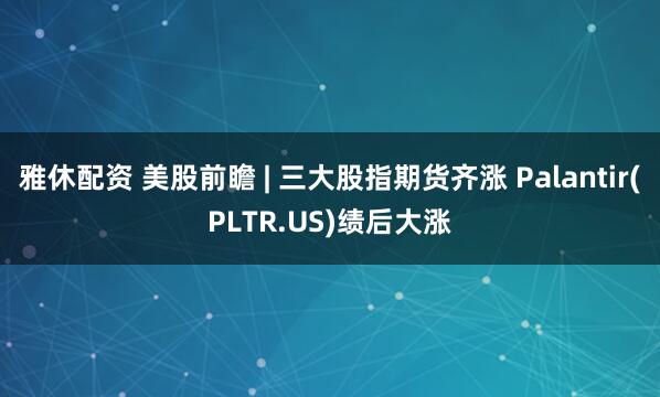 雅休配资 美股前瞻 | 三大股指期货齐涨 Palantir(PLTR.US)绩后大涨