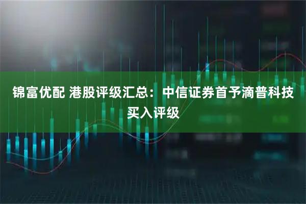 锦富优配 港股评级汇总:中信证券首予滴普科技买入评级