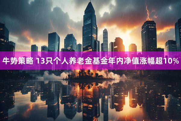 牛势策略 13只个人养老金基金年内净值涨幅超10%