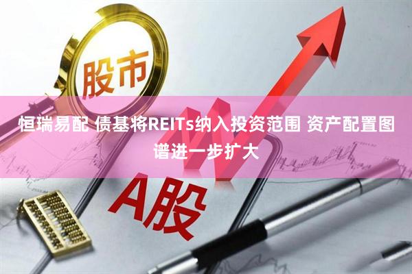 恒瑞易配 债基将REITs纳入投资范围 资产配置图谱进一步扩大