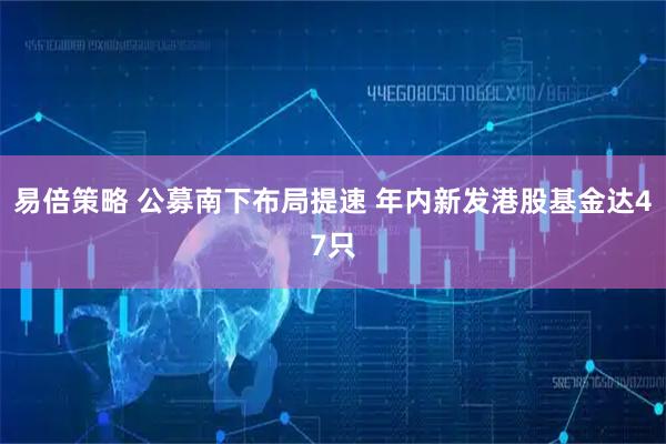 易倍策略 公募南下布局提速 年内新发港股基金达47只