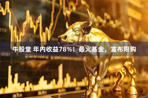 牛股堂 年内收益78%！最火基金，宣布限购