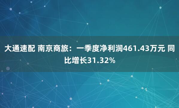 大通速配 南京商旅：一季度净利润461.43万元 同比增长31.32%
