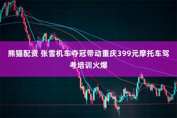 熊猫配资 张雪机车夺冠带动重庆399元摩托车驾考培训火爆