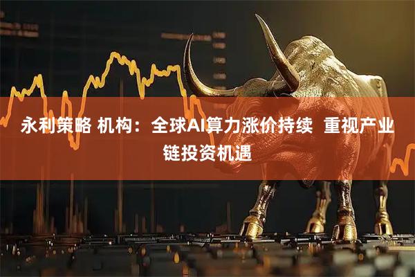 永利策略 机构：全球AI算力涨价持续  重视产业链投资机遇