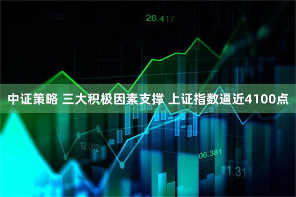 中证策略 三大积极因素支撑 上证指数逼近4100点