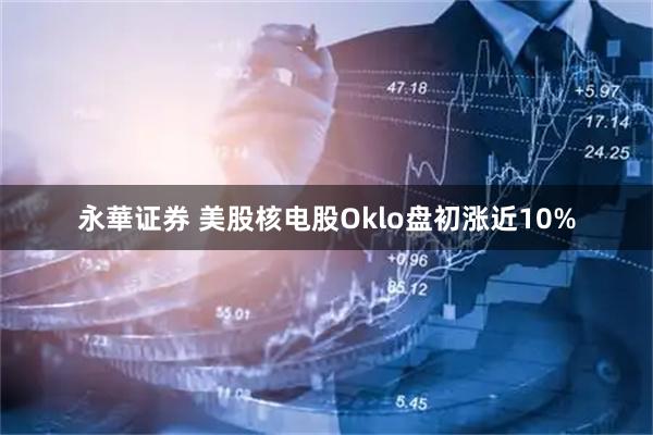 永華证券 美股核电股Oklo盘初涨近10%