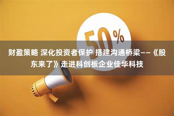 财盈策略 深化投资者保护 搭建沟通桥梁——《股东来了》走进科创板企业佳华科技