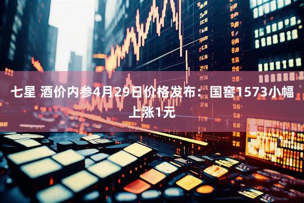 七星 酒价内参4月29日价格发布：国窖1573小幅上涨1元