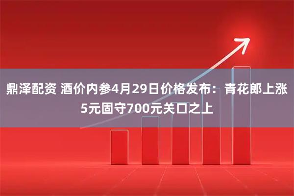 鼎泽配资 酒价内参4月29日价格发布：青花郎上涨5元固守700元关口之上