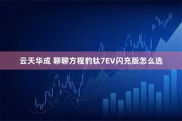 云天华成 聊聊方程豹钛7EV闪充版怎么选