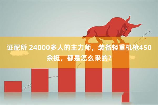 证配所 24000多人的主力师，装备轻重机枪450余挺，都是怎么来的？