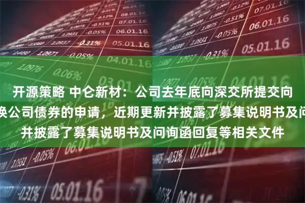 开源策略 中仑新材：公司去年底向深交所提交向不特定对象发行可转换公司债券的申请，近期更新并披露了募集说明书及问询函回复等相关文件