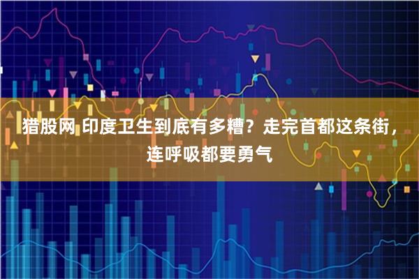 猎股网 印度卫生到底有多糟？走完首都这条街，连呼吸都要勇气