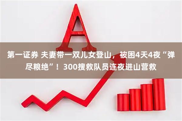 第一证券 夫妻带一双儿女登山，被困4天4夜“弹尽粮绝”！300搜救队员连夜进山营救