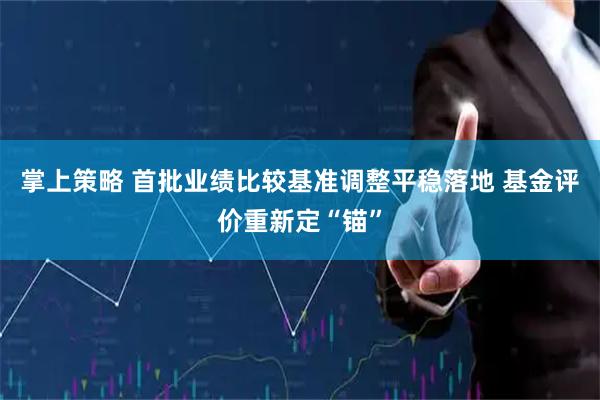 掌上策略 首批业绩比较基准调整平稳落地 基金评价重新定“锚”