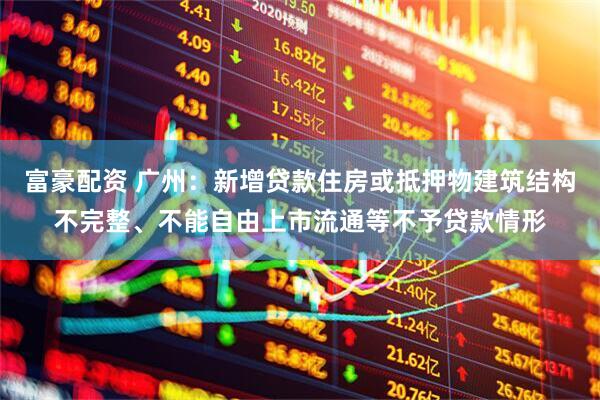 富豪配资 广州：新增贷款住房或抵押物建筑结构不完整、不能自由上市流通等不予贷款情形
