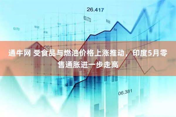 通牛网 受食品与燃油价格上涨推动，印度5月零售通胀进一步走高