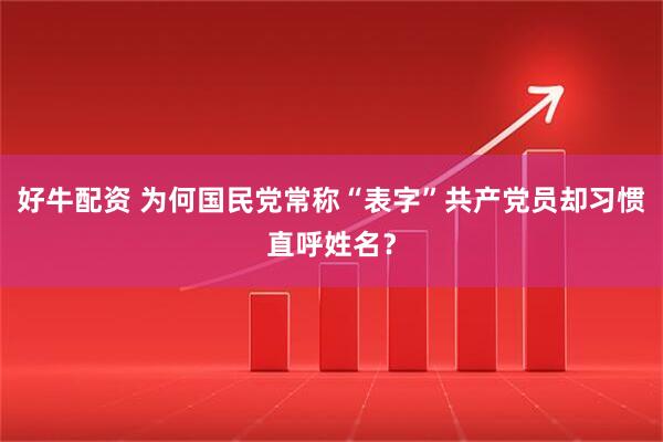 好牛配资 为何国民党常称“表字”共产党员却习惯直呼姓名？