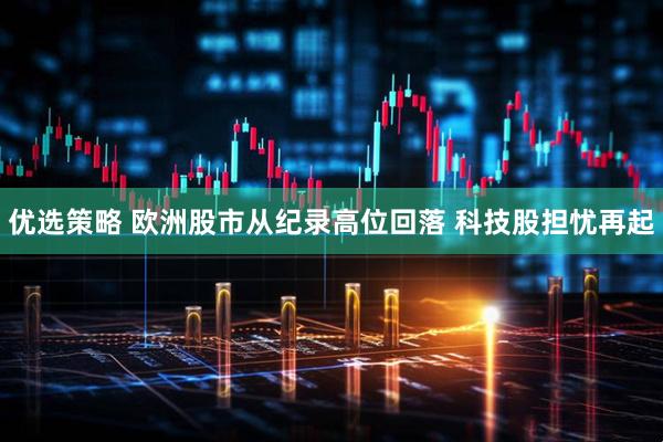 优选策略 欧洲股市从纪录高位回落 科技股担忧再起