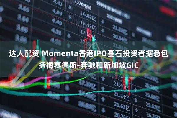达人配资 Momenta香港IPO基石投资者据悉包括梅赛德斯-奔驰和新加坡GIC