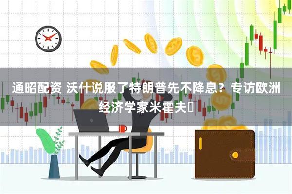 通昭配资 沃什说服了特朗普先不降息？专访欧洲经济学家米霍夫‌