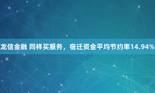 龙信金融 同样买服务，宿迁资金平均节约率14.94%