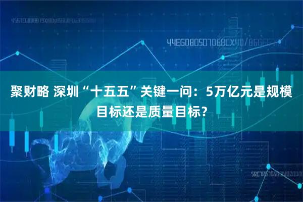 聚财略 深圳“十五五”关键一问：5万亿元是规模目标还是质量目标？