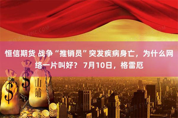 恒信期货 战争“推销员”突发疾病身亡，为什么网络一片叫好？ 7月10日，格雷厄