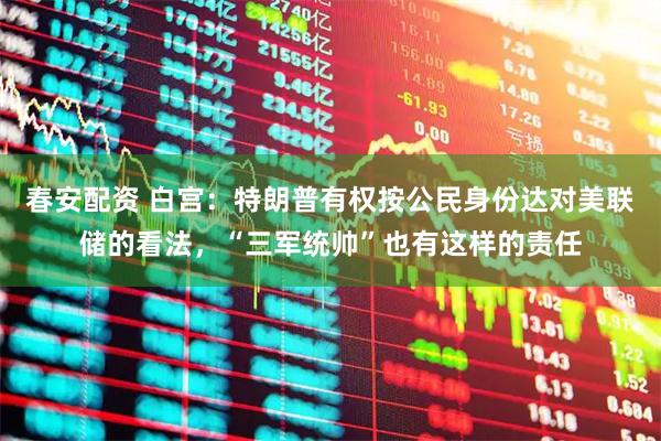 春安配资 白宫：特朗普有权按公民身份达对美联储的看法，“三军统帅”也有这样的责任