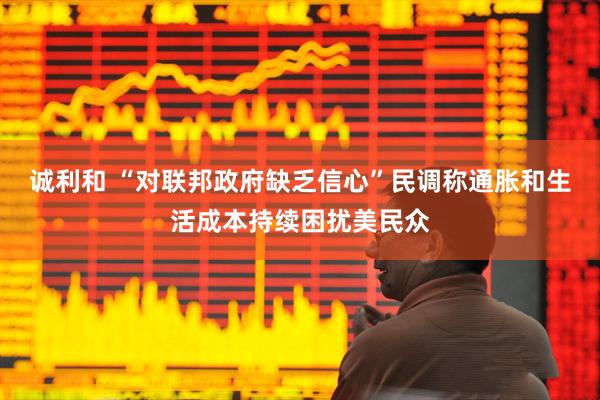 诚利和 “对联邦政府缺乏信心”民调称通胀和生活成本持续困扰美民众