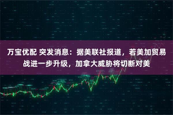 万宝优配 突发消息：据美联社报道，若美加贸易战进一步升级，加拿大威胁将切断对美